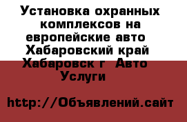 Установка охранных комплексов на европейские авто - Хабаровский край, Хабаровск г. Авто » Услуги   
